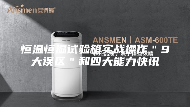 恒溫恒濕試驗箱實(shí)戰操作＂9大誤區＂和四大能力快訊