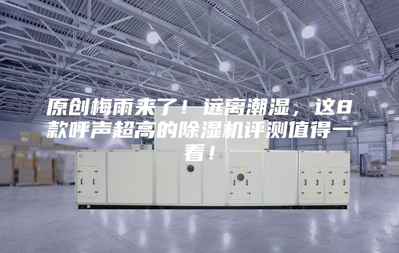 原創(chuàng  )梅雨來(lái)了！遠離潮濕，這8款呼聲超高的除濕機評測值得一看！