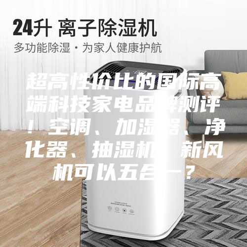 超高性?xún)r(jià)比的國際高端科技家電品牌測評！空調、加濕器、凈化器、抽濕機、新風(fēng)機可以五合一？
