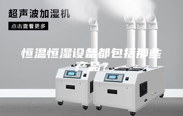 恒溫恒濕設備都包括那些產(chǎn)品？