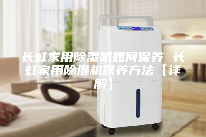 長(cháng)虹家用除濕機如何保養 長(cháng)虹家用除濕機保養方法【詳解】