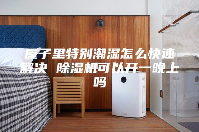 屋子里特別潮濕怎么快速解決 除濕機可以開(kāi)一晚上嗎