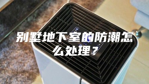 別墅地下室的防潮怎么處理？