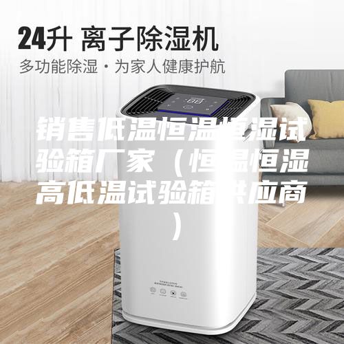 銷(xiāo)售低溫恒溫恒濕試驗箱廠(chǎng)家（恒溫恒濕高低溫試驗箱供應商）