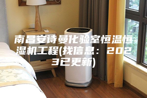 南昌安詩(shī)曼化驗室恒溫恒濕機工程(找信息：2023已更新)