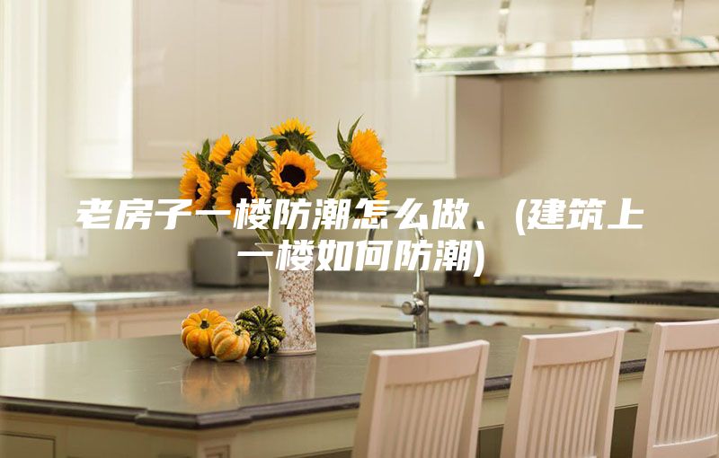 老房子一樓防潮怎么做、(建筑上一樓如何防潮)