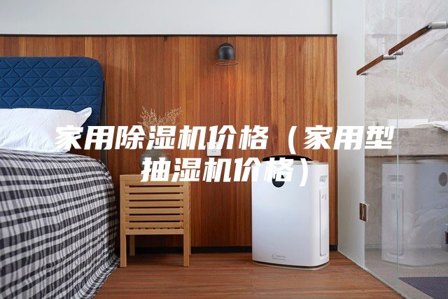 家用除濕機價(jià)格（家用型抽濕機價(jià)格）