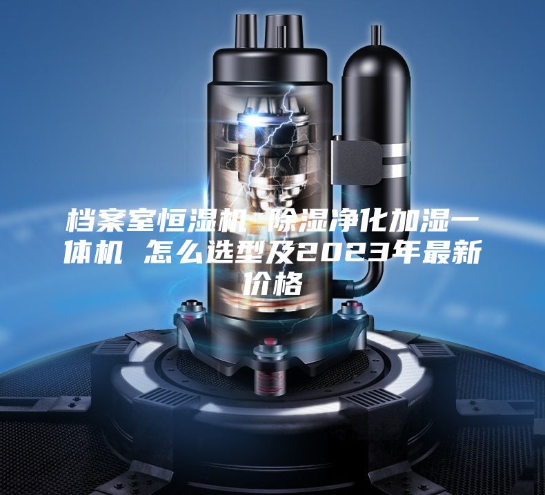 檔案室恒濕機 除濕凈化加濕一體機 怎么選型及2023年最新價(jià)格