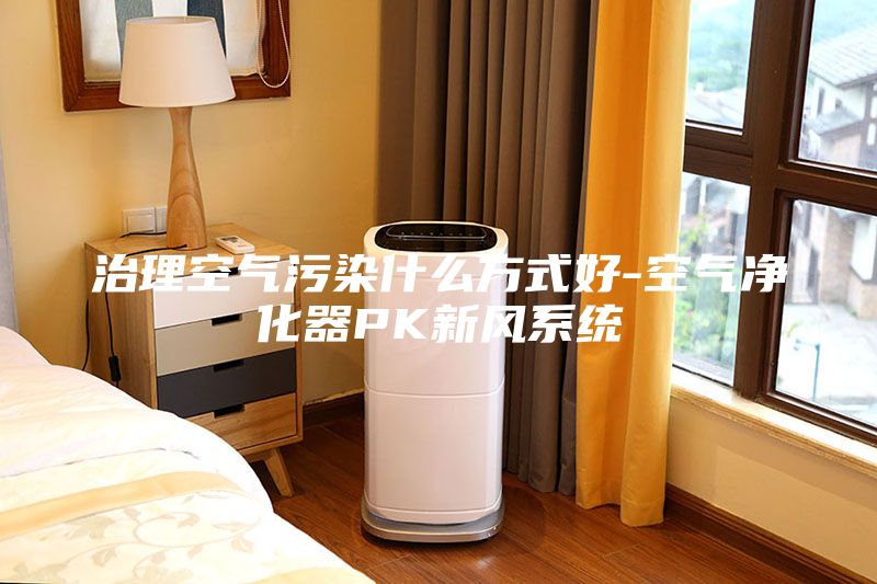 治理空氣污染什么方式好-空氣凈化器PK新風(fēng)系統