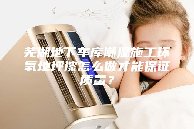 蕪湖地下車(chē)庫潮濕施工環(huán)氧地坪漆怎么做才能保證質(zhì)量？