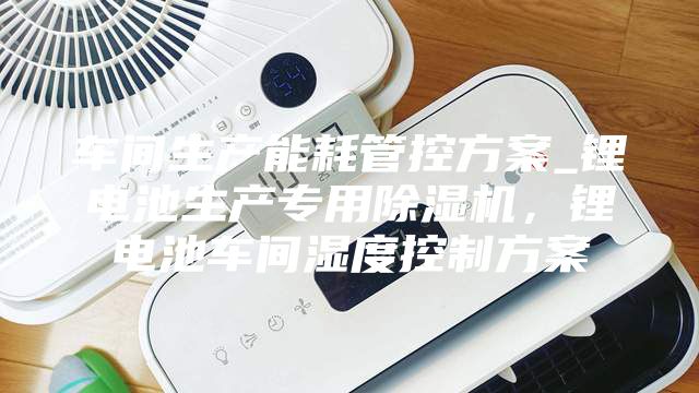 車(chē)間生產(chǎn)能耗管控方案_鋰電池生產(chǎn)專(zhuān)用除濕機，鋰電池車(chē)間濕度控制方案