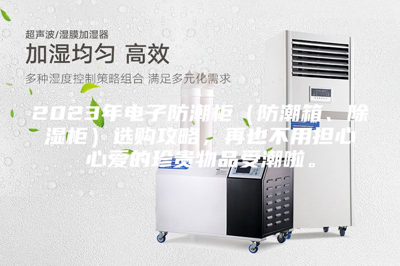 2023年電子防潮柜（防潮箱、除濕柜）選購攻略，再也不用擔心心愛(ài)的珍貴物品受潮啦。