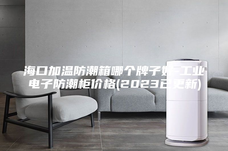?？诩訙胤莱毕淠膫€(gè)牌子好-工業(yè)電子防潮柜價(jià)格(2023已更新)