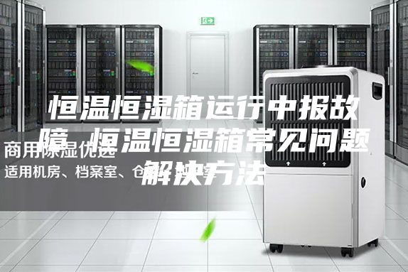 恒溫恒濕箱運行中報故障 恒溫恒濕箱常見(jiàn)問(wèn)題解決方法