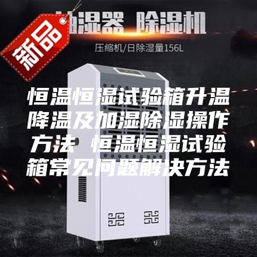 恒溫恒濕試驗箱升溫降溫及加濕除濕操作方法 恒溫恒濕試驗箱常見(jiàn)問(wèn)題解決方法