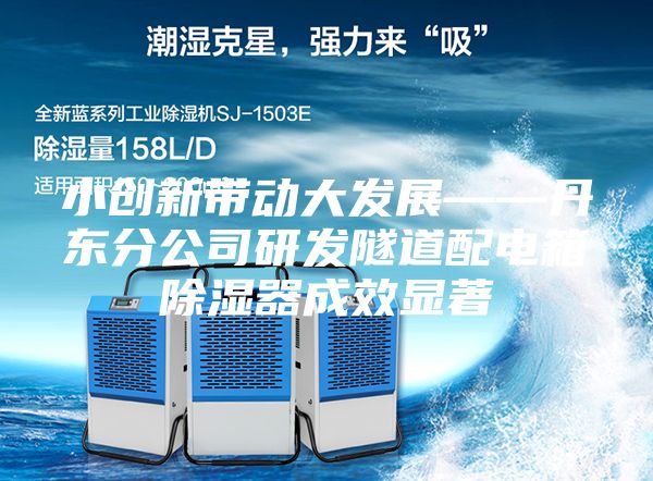 小創(chuàng  )新帶動(dòng)大發(fā)展——丹東分公司研發(fā)隧道配電箱除濕器成效顯著(zhù)