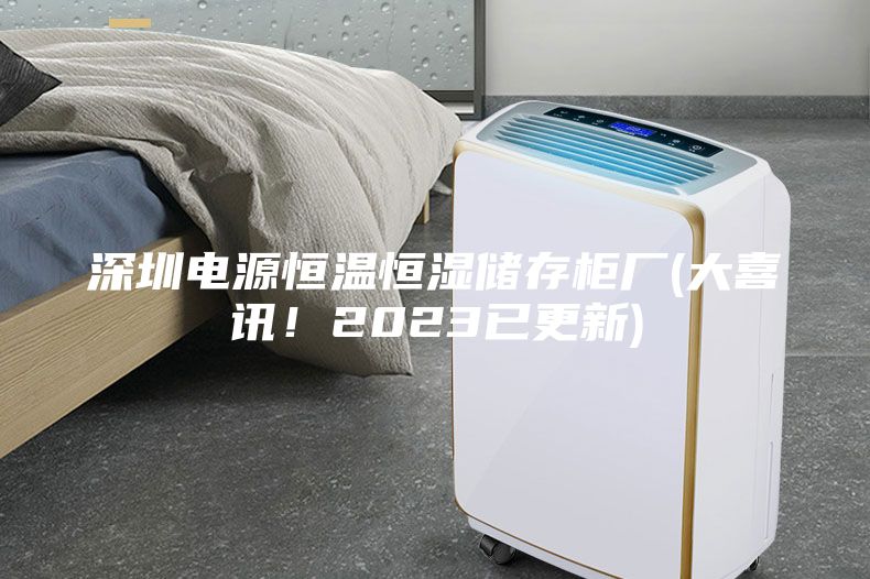 深圳電源恒溫恒濕儲存柜廠(chǎng)(大喜訊！2023已更新)
