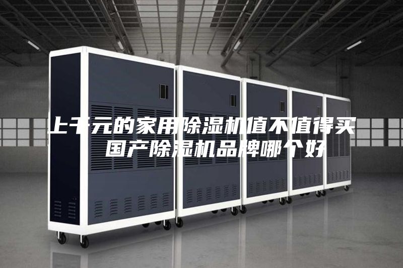 上千元的家用除濕機值不值得買(mǎi)  國產(chǎn)除濕機品牌哪個(gè)好