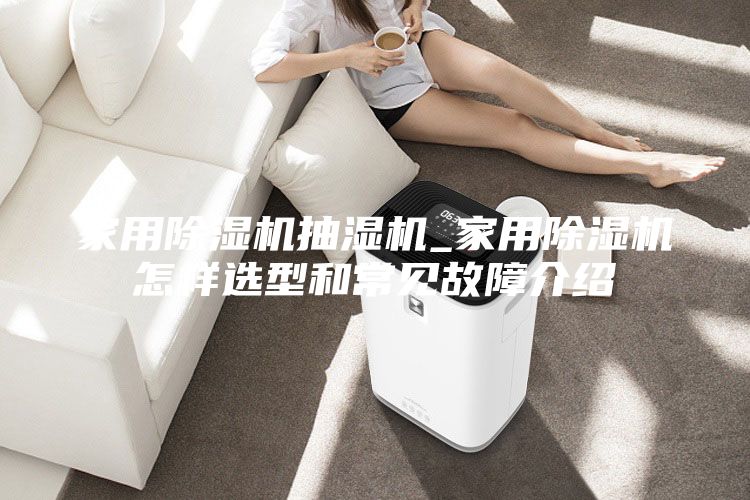 家用除濕機抽濕機_家用除濕機怎樣選型和常見(jiàn)故障介紹