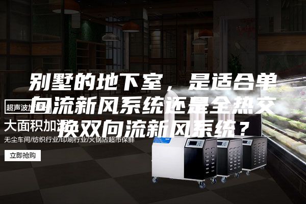 別墅的地下室，是適合單向流新風(fēng)系統還是全熱交換雙向流新風(fēng)系統？
