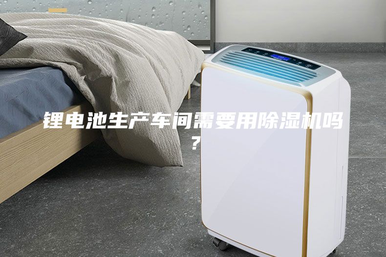 鋰電池生產(chǎn)車(chē)間需要用除濕機嗎？