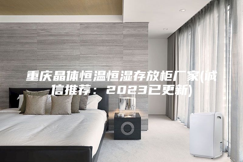 重慶晶體恒溫恒濕存放柜廠(chǎng)家(誠信推薦：2023已更新)