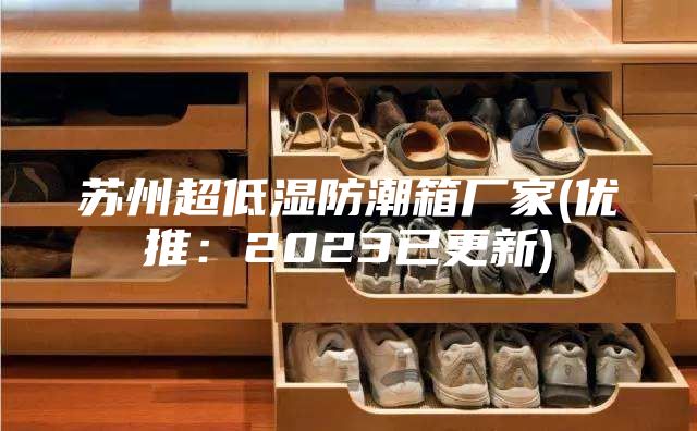 蘇州超低濕防潮箱廠(chǎng)家(優(yōu)推：2023已更新)