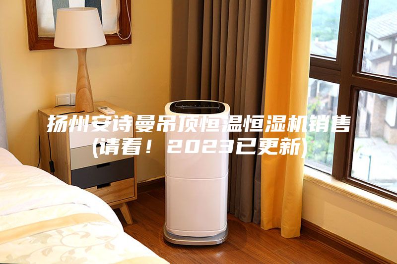 揚州安詩(shī)曼吊頂恒溫恒濕機銷(xiāo)售(請看！2023已更新)