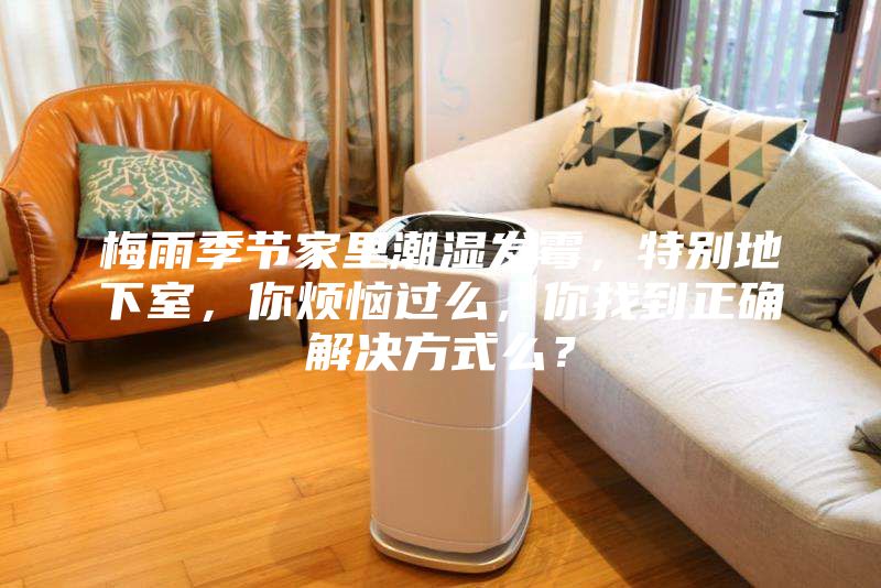 梅雨季節家里潮濕發(fā)霉，特別地下室，你煩惱過(guò)么，你找到正確解決方式么？