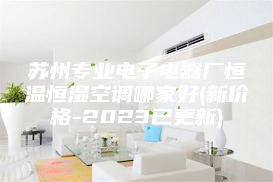 蘇州專(zhuān)業(yè)電子電器廠(chǎng)恒溫恒濕空調哪家好(新價(jià)格-2023已更新)
