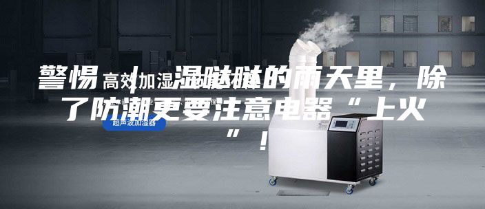 警惕 ｜ 濕噠噠的雨天里，除了防潮更要注意電器“上火”！