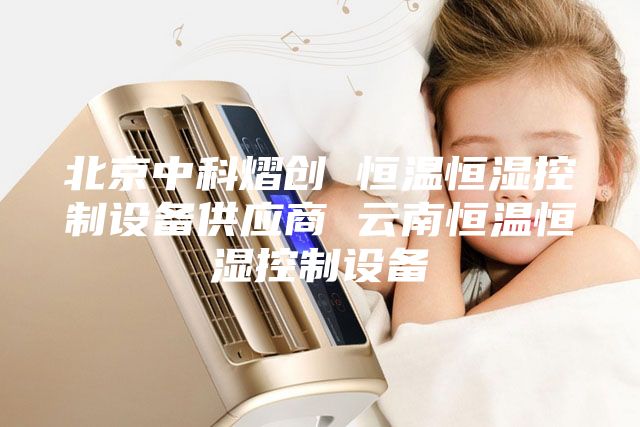 北京中科熠創 恒溫恒濕控制設備供應商 云南恒溫恒濕控制設備