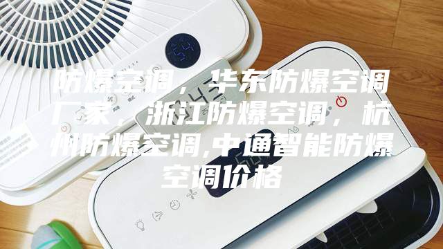 防爆空調，華東防爆空調廠(chǎng)家，浙江防爆空調，杭州防爆空調,中通智能防爆空調價(jià)格