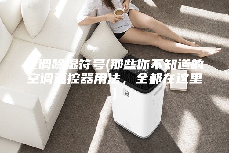 空調除濕符號(那些你不知道的空調遙控器用法，全都在這里)